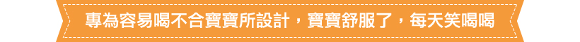 專為容易喝不合寶寶所設計，寶寶舒服了，每天笑喝喝。